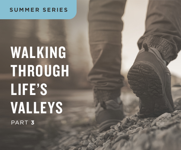 Summer Series Walking Through Life's Valley Part Three Summer Series Walking Through Life's Valley Part Three